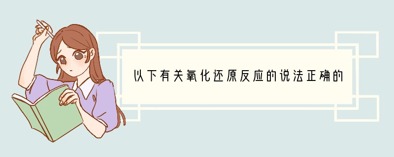 以下有关氧化还原反应的说法正确的是（　　）A．含有氧元素的物质是氧化剂B．在氧化还原